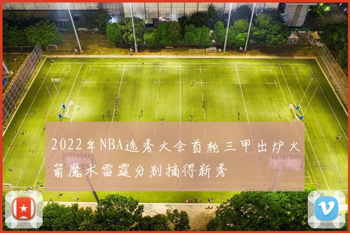 2022年NBA选秀大会首轮三甲出炉火箭魔术雷霆分别摘得新秀