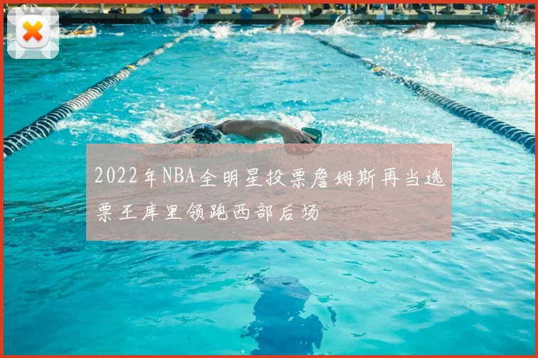 2022年NBA全明星投票詹姆斯再当选票王库里领跑西部后场