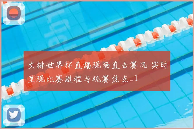女排世界杯直播现场直击赛况 实时呈现比赛进程与观赛焦点_1
