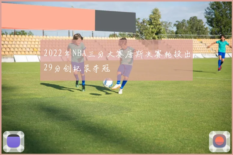 2022年NBA三分大赛唐斯决赛轮投出29分创纪录夺冠