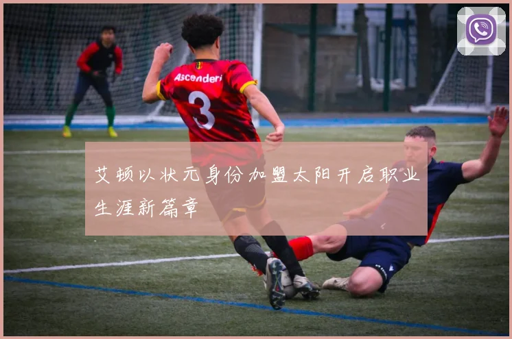 艾顿以状元身份加盟太阳开启职业生涯新篇章