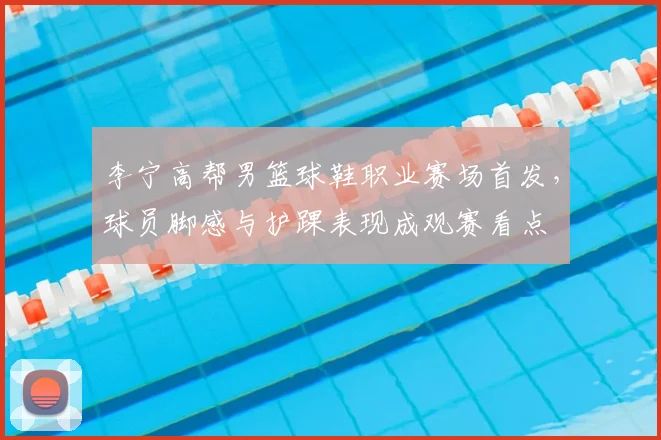 李宁高帮男篮球鞋职业赛场首发，球员脚感与护踝表现成观赛看点
