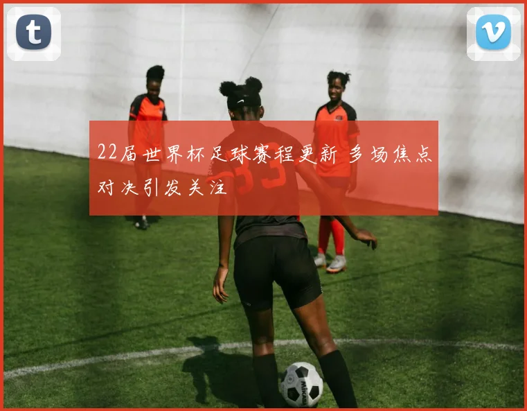 22届世界杯足球赛程更新 多场焦点对决引发关注