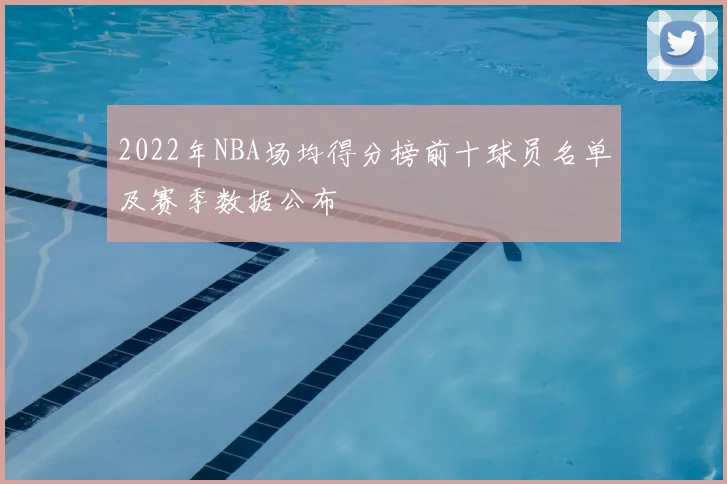 2022年NBA场均得分榜前十球员名单及赛季数据公布
