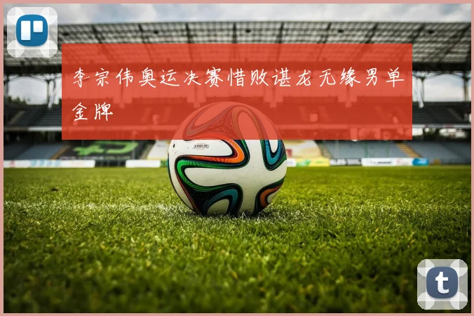 李宗伟奥运决赛惜败谌龙无缘男单金牌