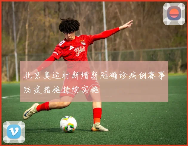 北京奥运村新增新冠确诊病例赛事防疫措施持续实施