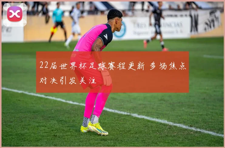 22届世界杯足球赛程更新 多场焦点对决引发关注