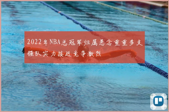 2022年NBA总冠军归属悬念重重多支强队实力接近竞争激烈