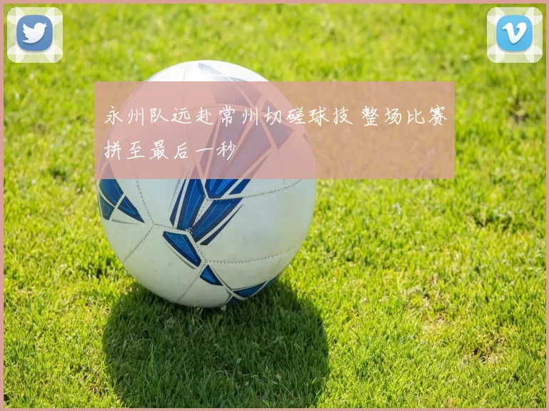 永州队远赴常州切磋球技 整场比赛拼至最后一秒