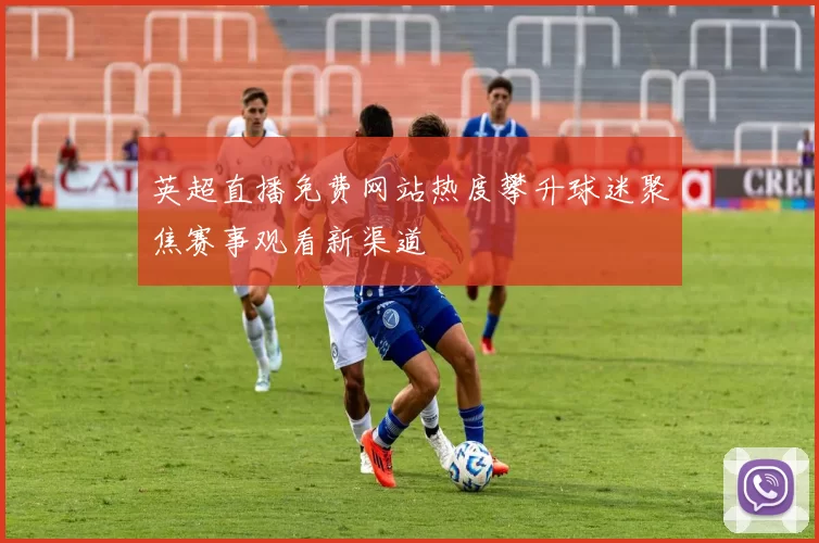 英超直播免费网站热度攀升球迷聚焦赛事观看新渠道