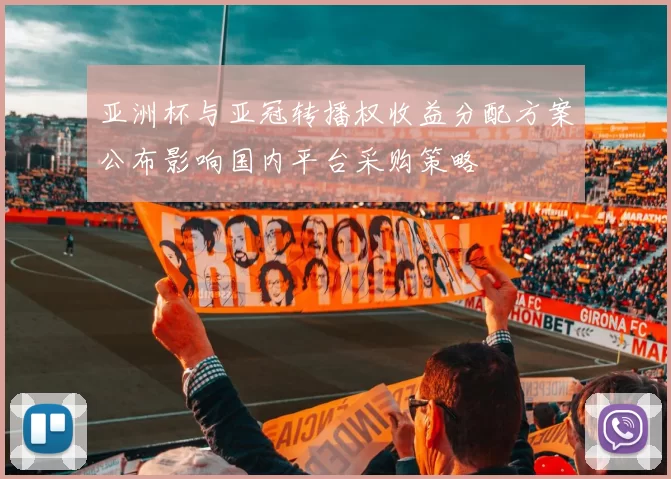 亚洲杯与亚冠转播权收益分配方案公布影响国内平台采购策略