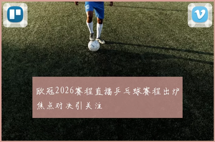 欧冠2026赛程直播乒乓球赛程出炉焦点对决引关注