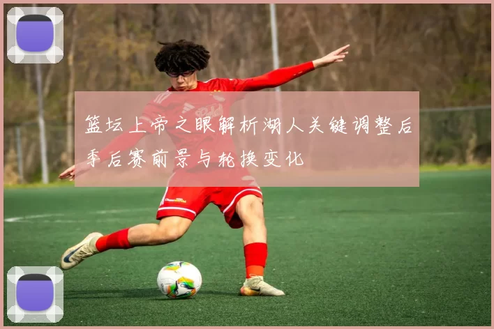 篮坛上帝之眼解析湖人关键调整后季后赛前景与轮换变化