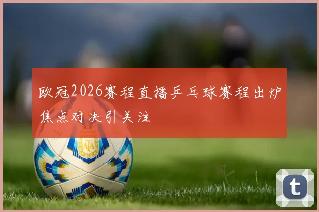 欧冠2026赛程直播乒乓球赛程出炉焦点对决引关注