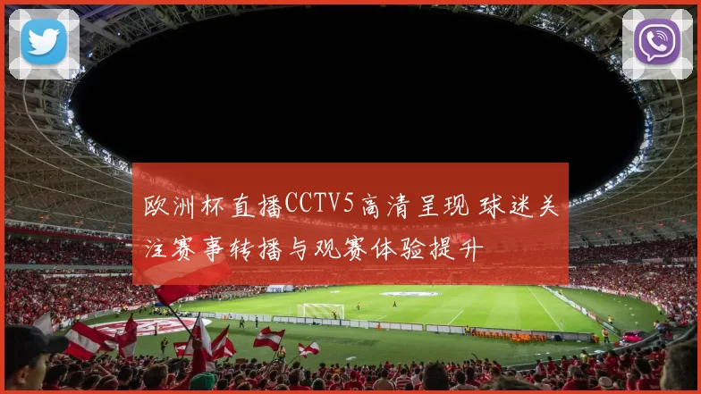 欧洲杯直播CCTV5高清呈现 球迷关注赛事转播与观赛体验提升
