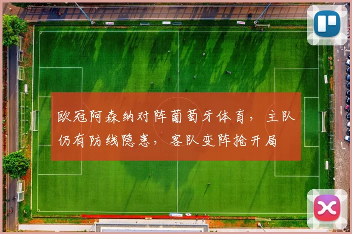 欧冠阿森纳对阵葡萄牙体育，主队仍有防线隐患，客队变阵抢开局