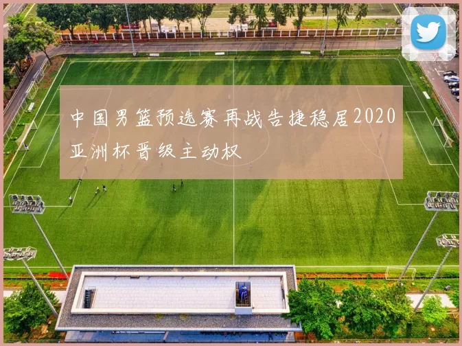 中国男篮预选赛再战告捷稳居2020亚洲杯晋级主动权